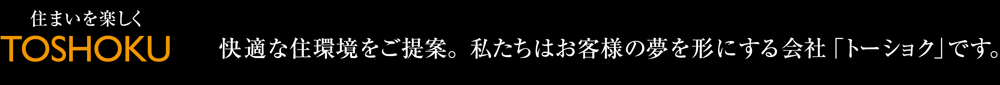住まいを楽しく　TOHOKU　快適な住環境をご提案。私たちはお客様の夢を形にする会社「トーショク」です。